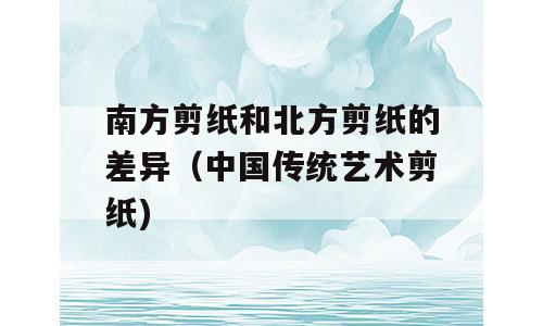 南方剪纸和北方剪纸的差异（中国传统艺术剪纸)