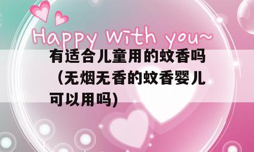 有适合儿童用的蚊香吗（无烟无香的蚊香婴儿可以用吗)
