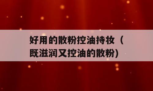 好用的散粉控油持妆（既滋润又控油的散粉)
