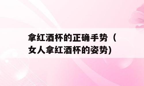 拿红酒杯的正确手势（女人拿红酒杯的姿势)
