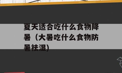 夏天适合吃什么食物降暑（大暑吃什么食物防暑祛湿)