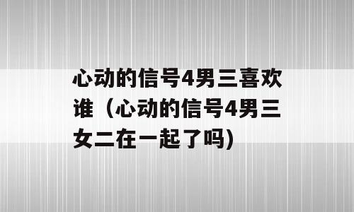 心动的信号4男三喜欢谁（心动的信号4男三女二在一起了吗)