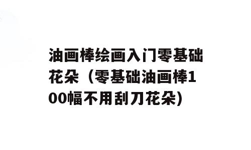 油画棒绘画入门零基础花朵（零基础油画棒100幅不用刮刀花朵)