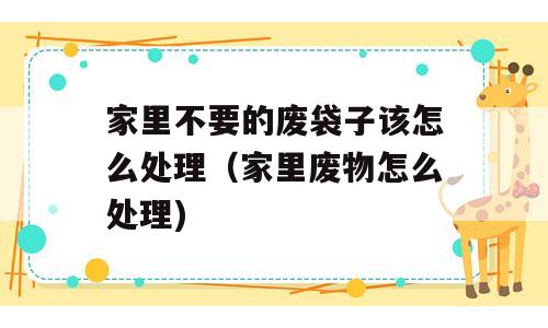 家里不要的废袋子该怎么处理（家里废物怎么处理)