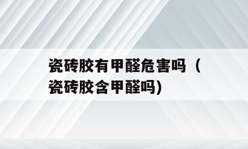 瓷砖胶有甲醛危害吗（瓷砖胶含甲醛吗)