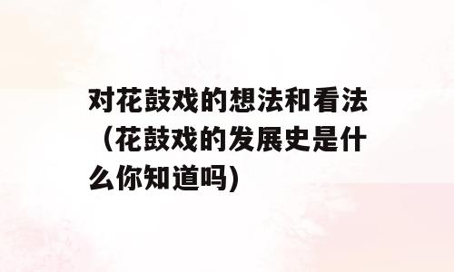 对花鼓戏的想法和看法（花鼓戏的发展史是什么你知道吗)