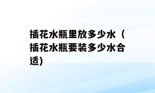 插花水瓶里放多少水（插花水瓶要装多少水合适)