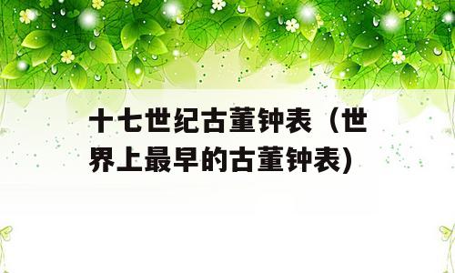 十七世纪古董钟表（世界上最早的古董钟表)