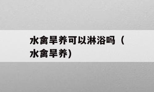 水禽旱养可以淋浴吗（水禽旱养)