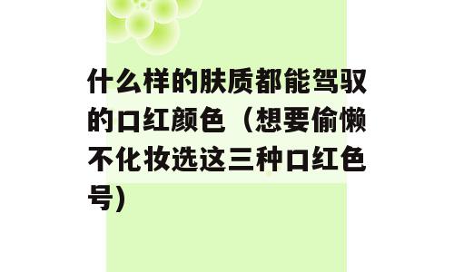 什么样的肤质都能驾驭的口红颜色（想要偷懒不化妆选这三种口红色号)