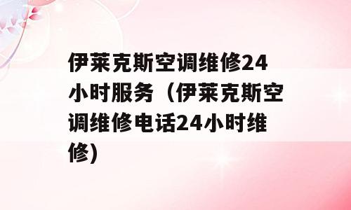 伊莱克斯空调维修24小时服务（伊莱克斯空调维修电话24小时维修)