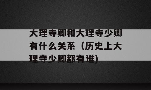 大理寺卿和大理寺少卿有什么关系（历史上大理寺少卿都有谁)