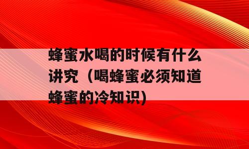 蜂蜜水喝的时候有什么讲究（喝蜂蜜必须知道蜂蜜的冷知识)