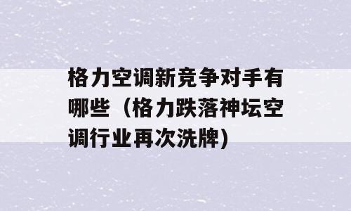 格力空调新竞争对手有哪些（格力跌落神坛空调行业再次洗牌)