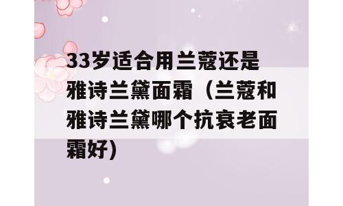 33岁适合用兰蔻还是雅诗兰黛面霜（兰蔻和雅诗兰黛哪个抗衰老面霜好)