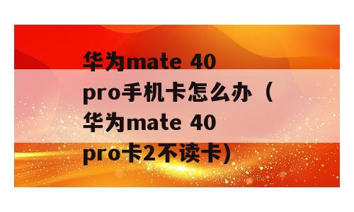 华为mate 40 pro手机卡怎么办（华为mate 40 pro卡2不读卡)