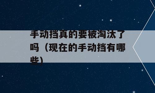 手动挡真的要被淘汰了吗（现在的手动挡有哪些)