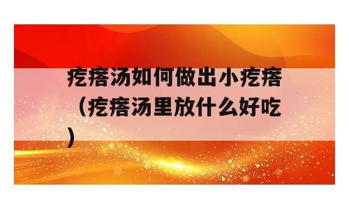 疙瘩汤如何做出小疙瘩（疙瘩汤里放什么好吃)