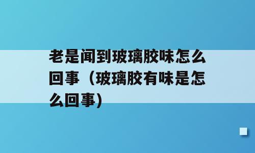 老是闻到玻璃胶味怎么回事（玻璃胶有味是怎么回事)