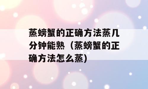蒸螃蟹的正确方法蒸几分钟能熟（蒸螃蟹的正确方法怎么蒸)