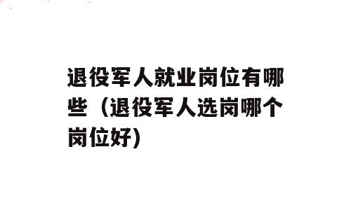 退役军人就业岗位有哪些（退役军人选岗哪个岗位好)