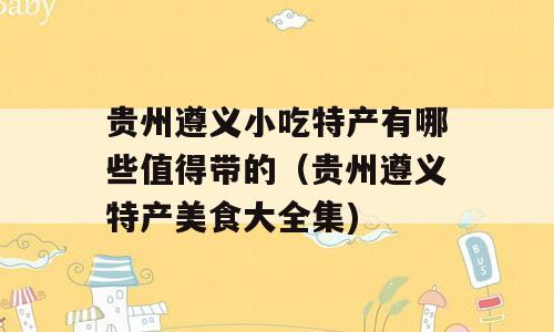 贵州遵义小吃特产有哪些值得带的（贵州遵义特产美食大全集)