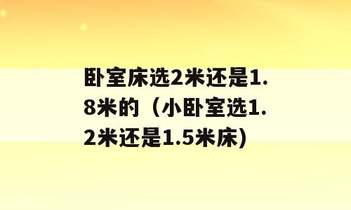 卧室床选2米还是1.8米的（小卧室选1.2米还是1.5米床)
