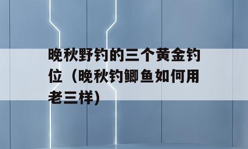 晚秋野钓的三个黄金钓位（晚秋钓鲫鱼如何用老三样)