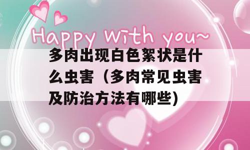 多肉出现白色絮状是什么虫害（多肉常见虫害及防治方法有哪些)