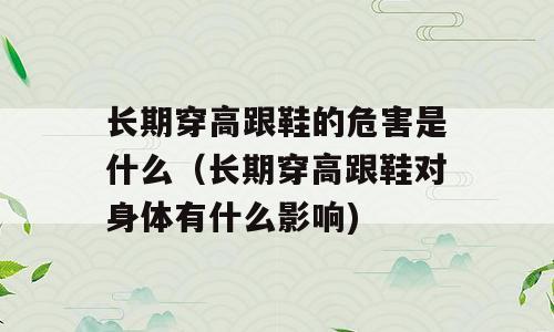 长期穿高跟鞋的危害是什么（长期穿高跟鞋对身体有什么影响)