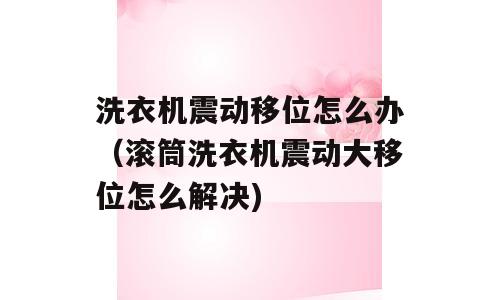 洗衣机震动移位怎么办（滚筒洗衣机震动大移位怎么解决)