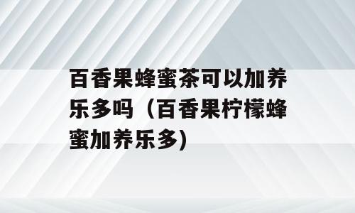 百香果蜂蜜茶可以加养乐多吗（百香果柠檬蜂蜜加养乐多)