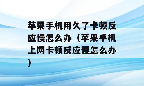 苹果手机用久了卡顿反应慢怎么办（苹果手机上网卡顿反应慢怎么办)