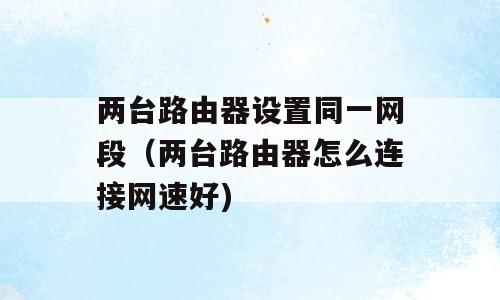两台路由器设置同一网段（两台路由器怎么连接网速好)