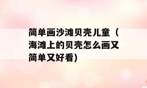 简单画沙滩贝壳儿童（海滩上的贝壳怎么画又简单又好看)