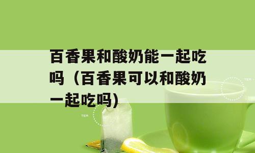 百香果和酸奶能一起吃吗（百香果可以和酸奶一起吃吗)