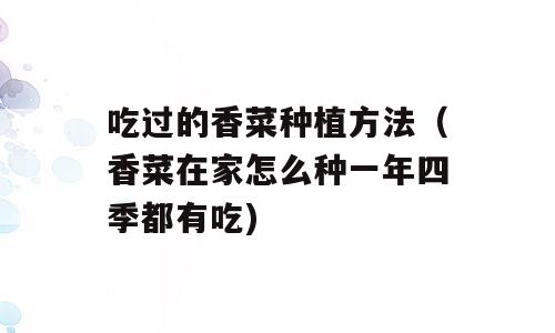 吃过的香菜种植方法（香菜在家怎么种一年四季都有吃)