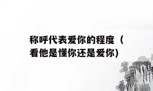 称呼代表爱你的程度（看他是懂你还是爱你)