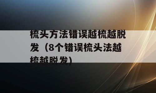 梳头方法错误越梳越脱发（8个错误梳头法越梳越脱发)