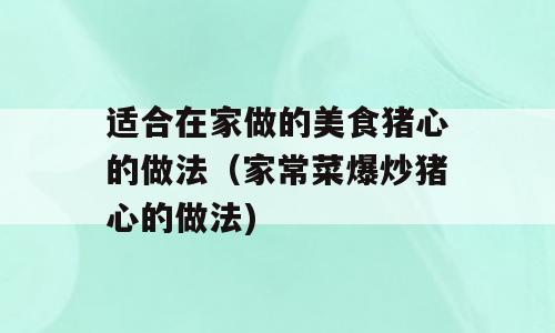 适合在家做的美食猪心的做法（家常菜爆炒猪心的做法)
