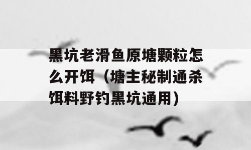 黑坑老滑鱼原塘颗粒怎么开饵（塘主秘制通杀饵料野钓黑坑通用)
