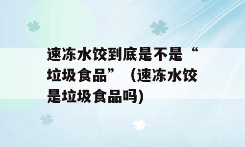速冻水饺到底是不是“垃圾食品”（速冻水饺是垃圾食品吗)