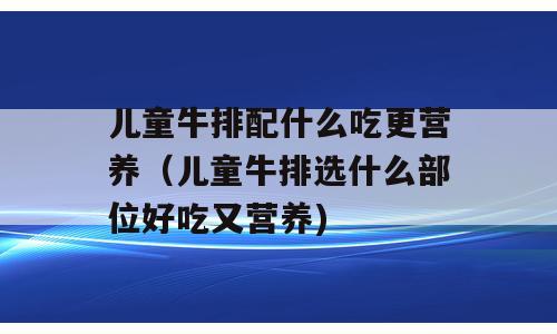 儿童牛排配什么吃更营养（儿童牛排选什么部位好吃又营养)