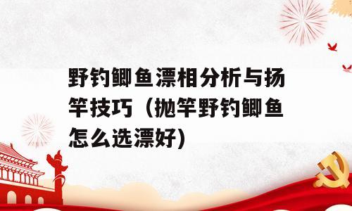 野钓鲫鱼漂相分析与扬竿技巧（抛竿野钓鲫鱼怎么选漂好)