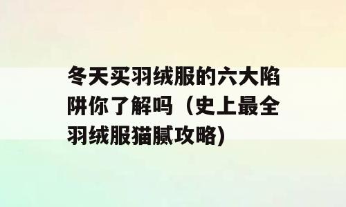 冬天买羽绒服的六大陷阱你了解吗（史上最全羽绒服猫腻攻略)