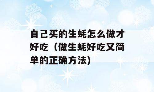 自己买的生蚝怎么做才好吃（做生蚝好吃又简单的正确方法)