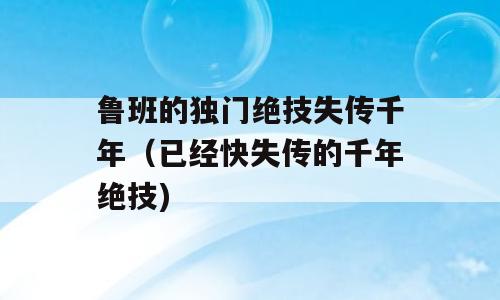 鲁班的独门绝技失传千年（已经快失传的千年绝技)