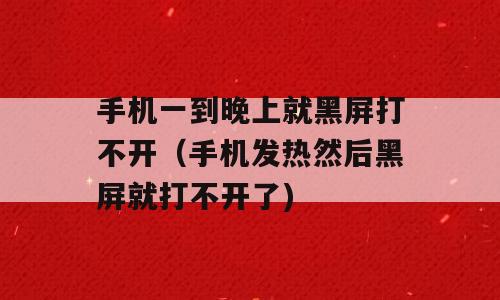 手机一到晚上就黑屏打不开（手机发热然后黑屏就打不开了)