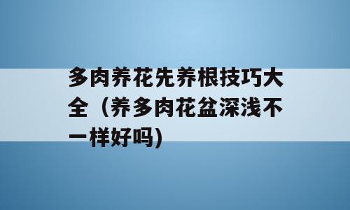 多肉养花先养根技巧大全（养多肉花盆深浅不一样好吗)