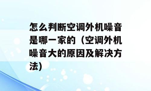 怎么判断空调外机噪音是哪一家的（空调外机噪音大的原因及解决方法)